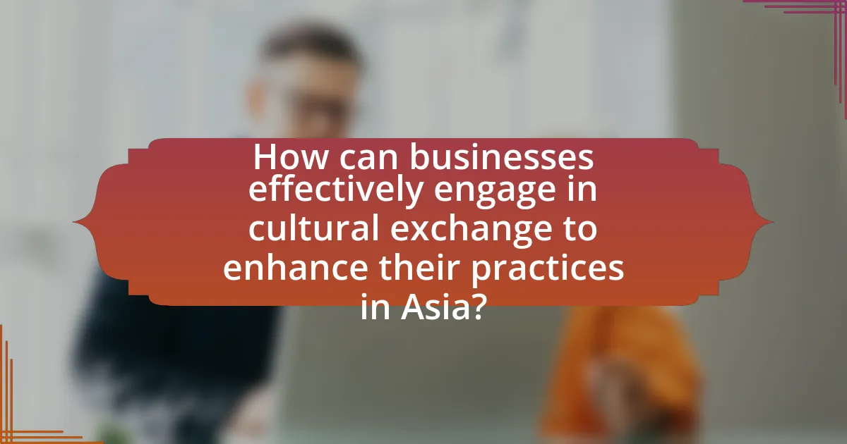 How can businesses effectively engage in cultural exchange to enhance their practices in Asia?