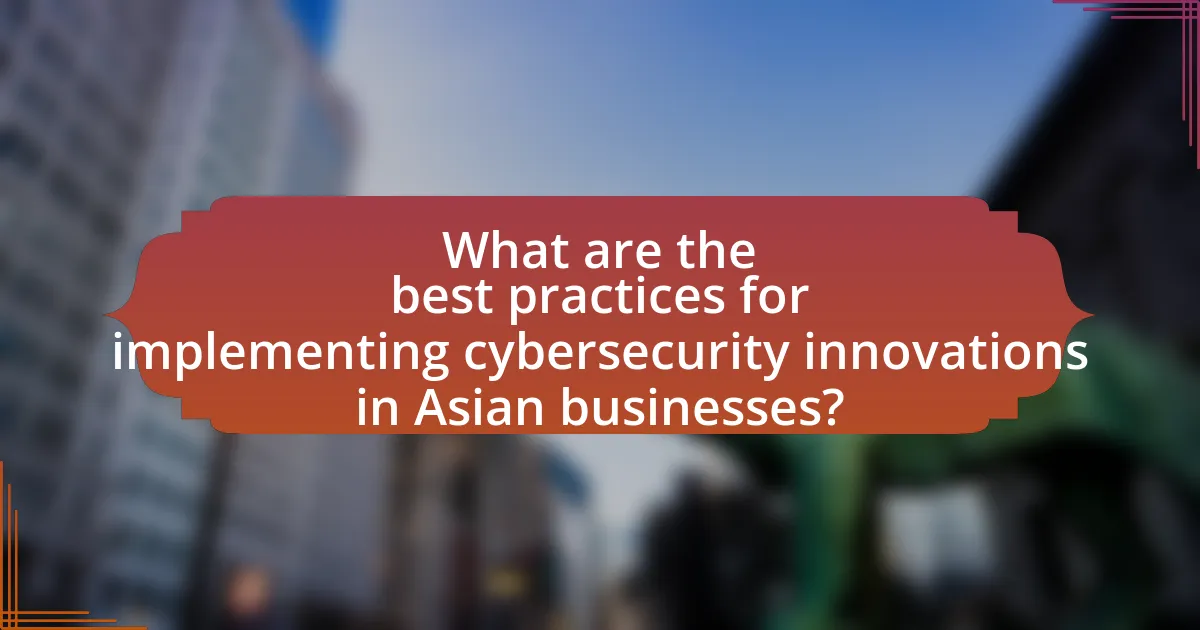 What are the best practices for implementing cybersecurity innovations in Asian businesses?