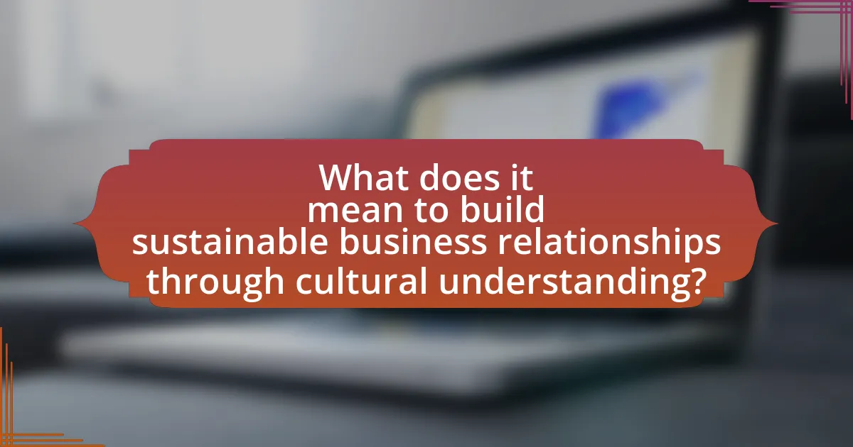 What does it mean to build sustainable business relationships through cultural understanding?